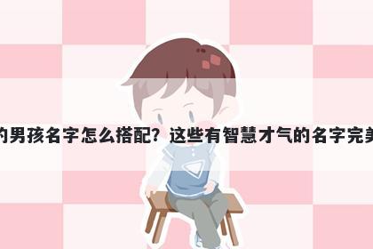 姓顾的男孩名字怎么搭配？这些有智慧才气的名字完美契合