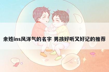 余姓ins风洋气的名字 男孩好听又好记的推荐