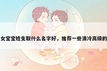 刚出生的女宝宝姓支取什么名字好,推荐一些清冷高级的女孩名字