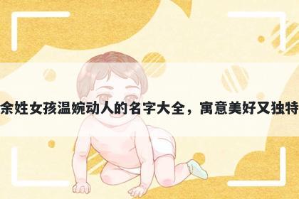 余姓女孩温婉动人的名字大全,寓意美好又独特