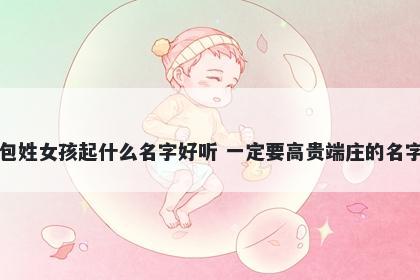 包姓女孩起什么名字好听 一定要高贵端庄的名字