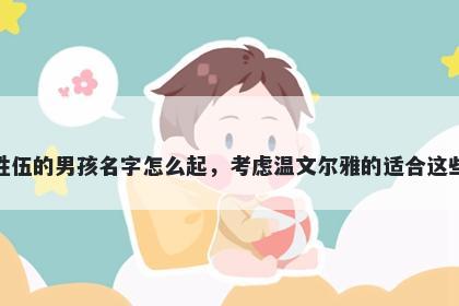 姓伍的男孩名字怎么起,考虑温文尔雅的适合这些