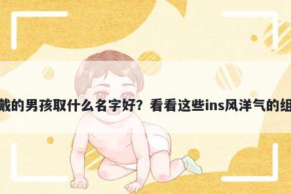 姓戴的男孩取什么名字好?看看这些ins风洋气的组合