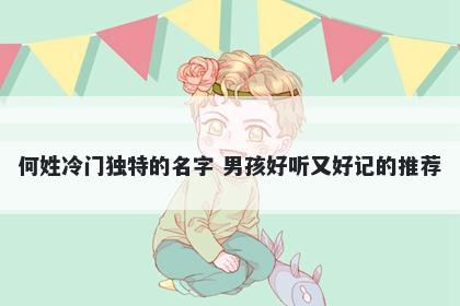 何姓冷门独特的名字 男孩好听又好记的推荐