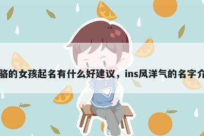 姓骆的女孩起名有什么好建议,ins风洋气的名字介绍