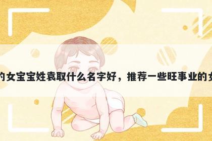 刚出生的女宝宝姓袁取什么名字好，推荐一些旺事业的女孩名字