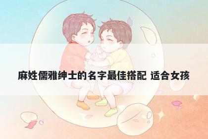 麻姓儒雅绅士的名字最佳搭配 适合女孩
