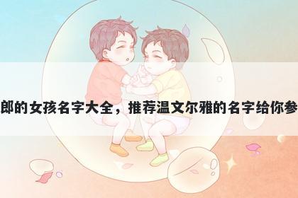 姓郎的女孩名字大全,推荐温文尔雅的名字给你参考