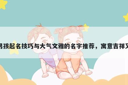 和姓男孩起名技巧与大气文雅的名字推荐,寓意吉祥又好听