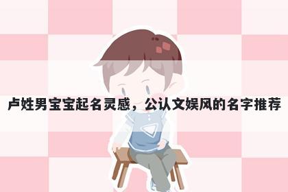 卢姓男宝宝起名灵感,公认文娱风的名字推荐