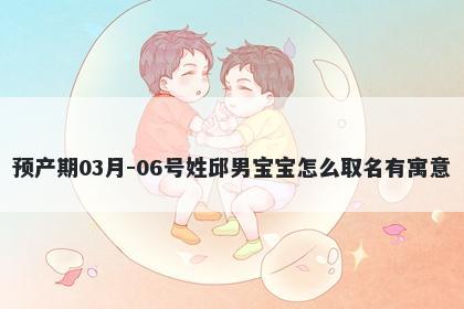 预产期03月-06号姓邱男宝宝怎么取名有寓意