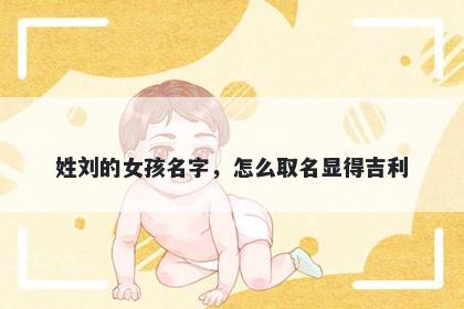 姓刘的女孩名字,怎么取名显得吉利