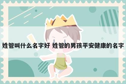 姓管叫什么名字好 姓管的男孩平安健康的名字