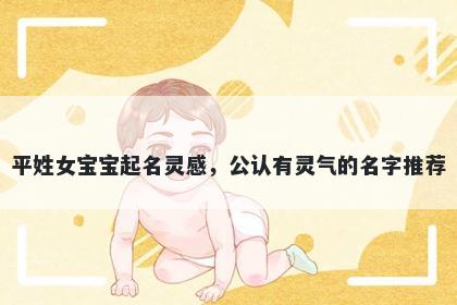 平姓女宝宝起名灵感,公认有灵气的名字推荐