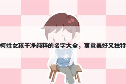 柯姓女孩干净纯粹的名字大全,寓意美好又独特