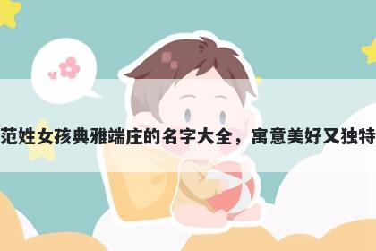 范姓女孩典雅端庄的名字大全,寓意美好又独特