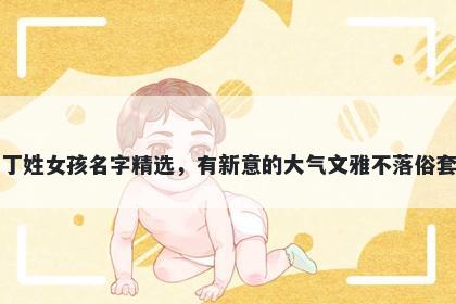 丁姓女孩名字精选，有新意的大气文雅不落俗套