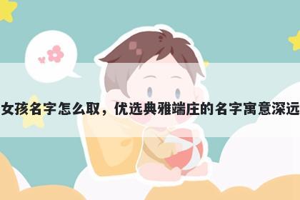 姓崔的女孩名字怎么取，优选典雅端庄的名字寓意深远又好听