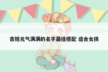 吉姓元气满满的名字最佳搭配 适合女孩