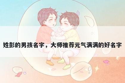 姓彭的男孩名字,大师推荐元气满满的好名字