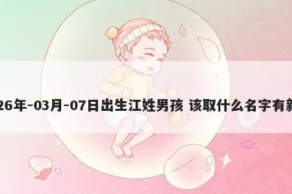 2026年-03月-07日出生江姓男孩 该取什么名字有新意