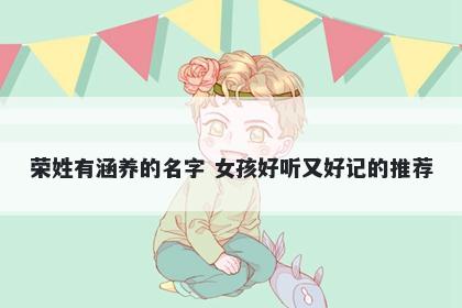 荣姓有涵养的名字 女孩好听又好记的推荐