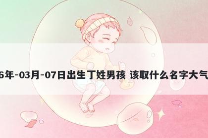 2026年-03月-07日出生丁姓男孩 该取什么名字大气文雅