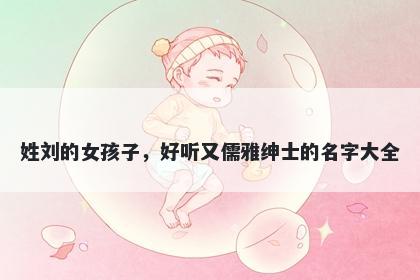 姓刘的女孩子，好听又儒雅绅士的名字大全