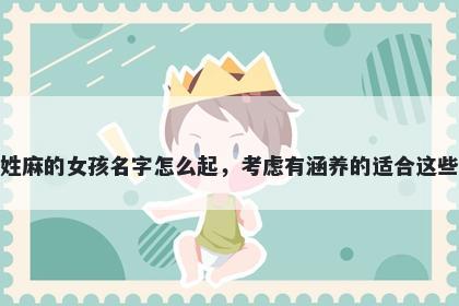 姓麻的女孩名字怎么起，考虑有涵养的适合这些