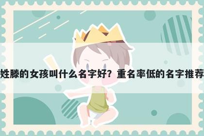 姓滕的女孩叫什么名字好?重名率低的名字推荐