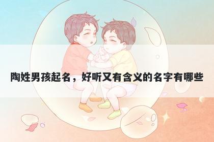 陶姓男孩起名，好听又有含义的名字有哪些