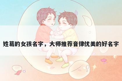 姓葛的女孩名字,大师推荐音律优美的好名字