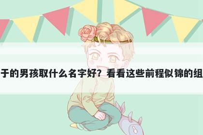 姓于的男孩取什么名字好?看看这些前程似锦的组合