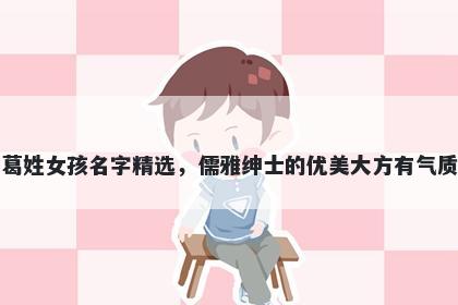 葛姓女孩名字精选,儒雅绅士的优美大方有气质