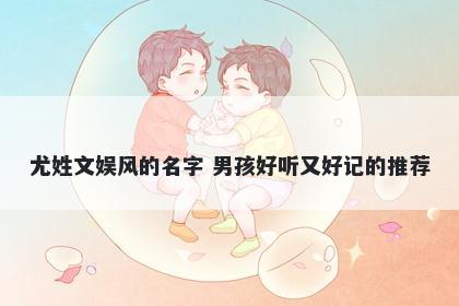 尤姓文娱风的名字 男孩好听又好记的推荐