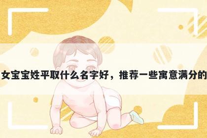 刚出生的女宝宝姓平取什么名字好，推荐一些寓意满分的女孩名字