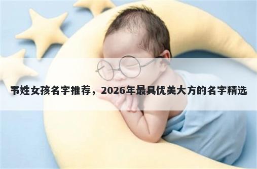 韦姓女孩名字推荐，2026年最具优美大方的名字精选