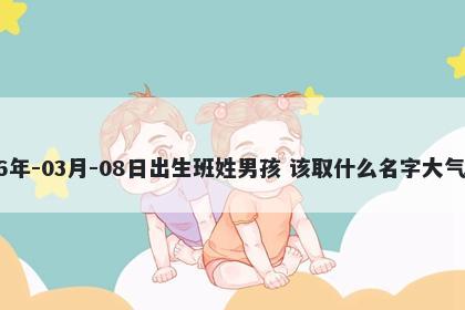 2026年-03月-08日出生班姓男孩 该取什么名字大气文雅