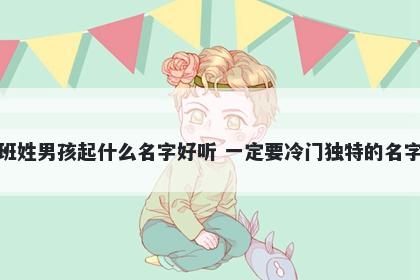 班姓男孩起什么名字好听 一定要冷门独特的名字