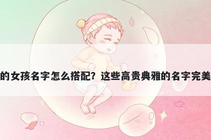 姓凌的女孩名字怎么搭配?这些高贵典雅的名字完美契合