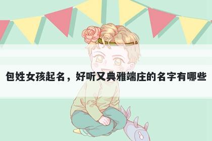 包姓女孩起名,好听又典雅端庄的名字有哪些