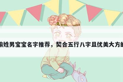 喻姓男宝宝名字推荐,契合五行八字且优美大方的