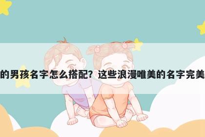 姓胡的男孩名字怎么搭配?这些浪漫唯美的名字完美契合