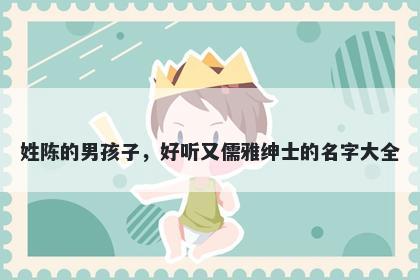 姓陈的男孩子,好听又儒雅绅士的名字大全