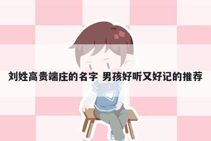 刘姓高贵端庄的名字 男孩好听又好记的推荐