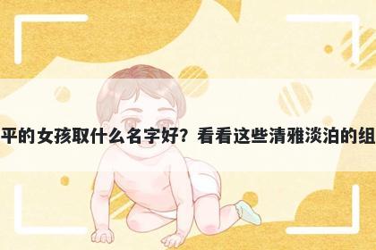 姓平的女孩取什么名字好？看看这些清雅淡泊的组合