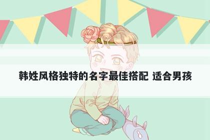 韩姓风格独特的名字最佳搭配 适合男孩