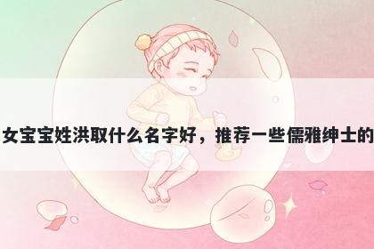 刚出生的女宝宝姓洪取什么名字好，推荐一些儒雅绅士的女孩名字