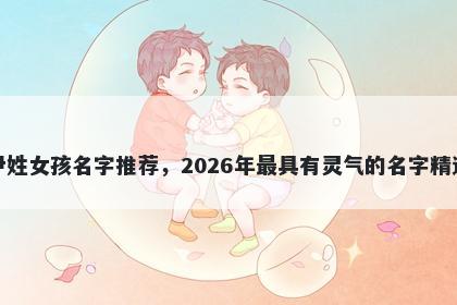 尹姓女孩名字推荐，2026年最具有灵气的名字精选