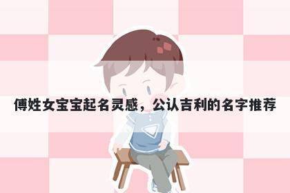 傅姓女宝宝起名灵感，公认吉利的名字推荐